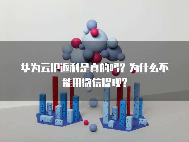 华为云IP返利是真的吗?为什么不能用微信提现?