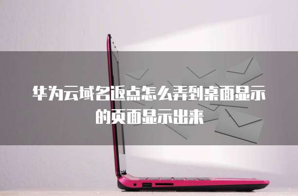 华为云域名返点怎么弄到桌面显示的页面显示出来