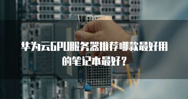 华为云GPU服务器推荐哪款最好用的笔记本最好？