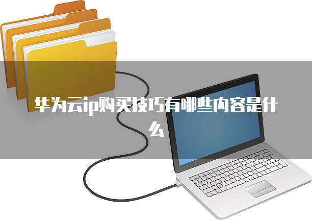 华为云ip购买技巧有哪些内容是什么