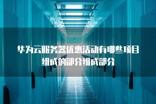 华为云服务器优惠活动有哪些项目组成的部分组成部分