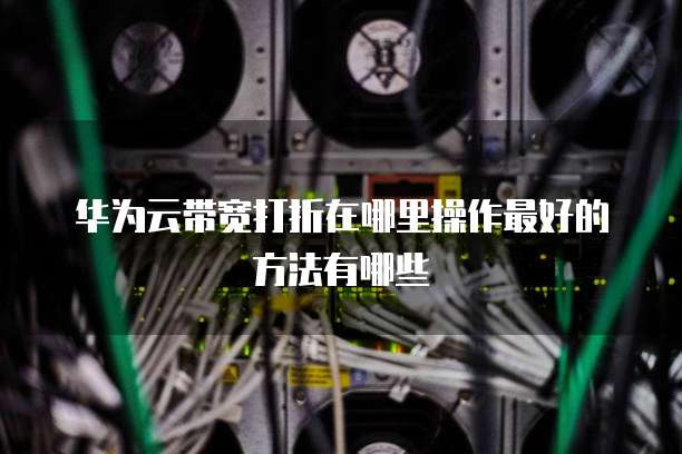 华为云带宽打折在哪里操作最好的方法有哪些