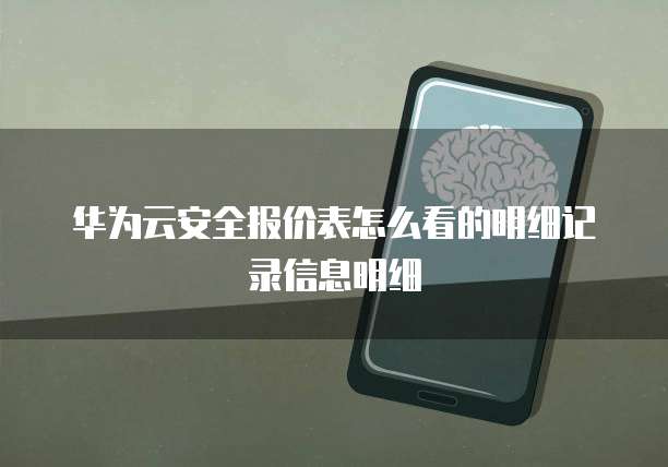 华为云安全报价表怎么看的明细记录信息明细