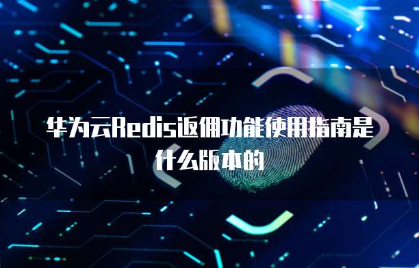 华为云Redis返佣功能使用指南是什么版本的