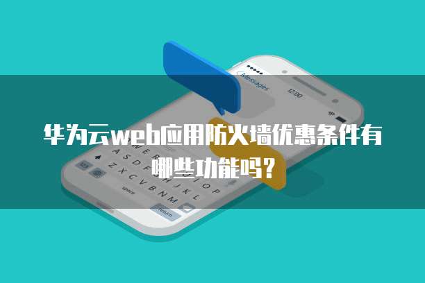 华为云web应用防火墙优惠条件有哪些功能吗?