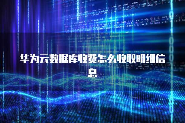 华为云数据库收费怎么收取明细信息