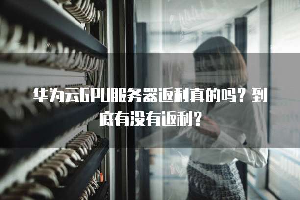 华为云GPU服务器返利真的吗?到底有没有返利?