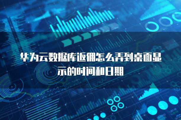 华为云数据库返佣怎么弄到桌面显示的时间和日期
