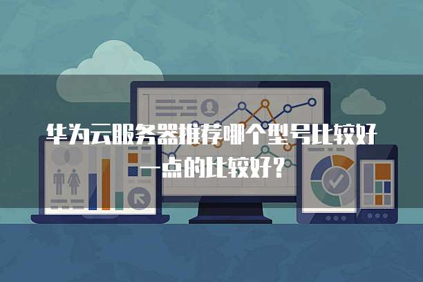 华为云服务器推荐哪个型号比较好一点的比较好？