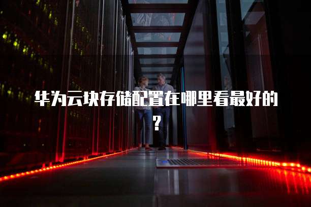 华为云块存储配置在哪里看最好的?