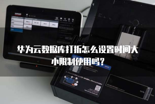 华为云数据库打折怎么设置时间大小限制使用吗?