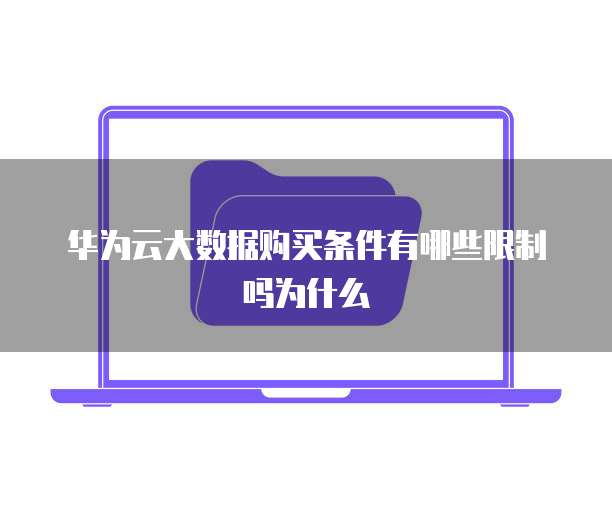 华为云大数据购买条件有哪些限制吗为什么