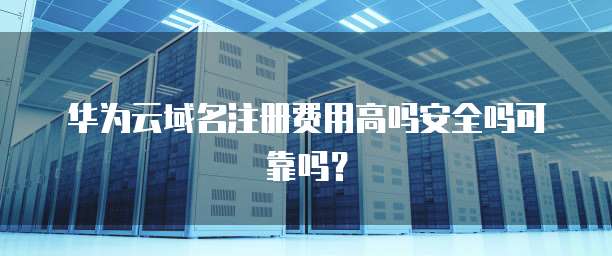 华为云域名注册费用高吗安全吗可靠吗?