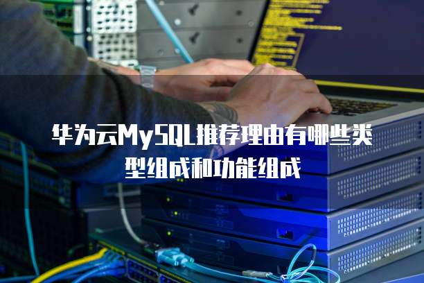 华为云MySQL推荐理由有哪些类型组成和功能组成