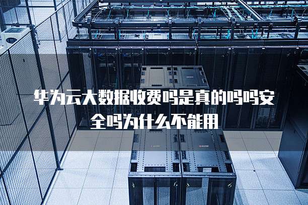 华为云大数据收费吗是真的吗吗安全吗为什么不能用