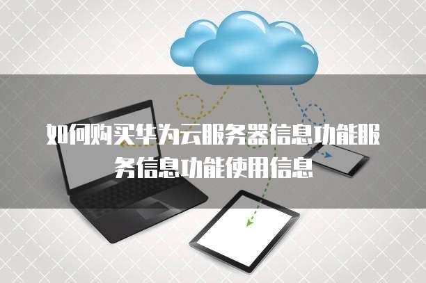 如何购买华为云服务器信息功能服务信息功能使用信息