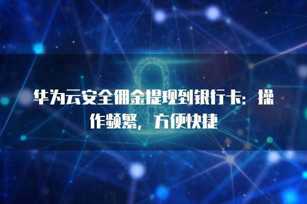 华为云安全佣金提现到银行卡:操作频繁,方便快捷