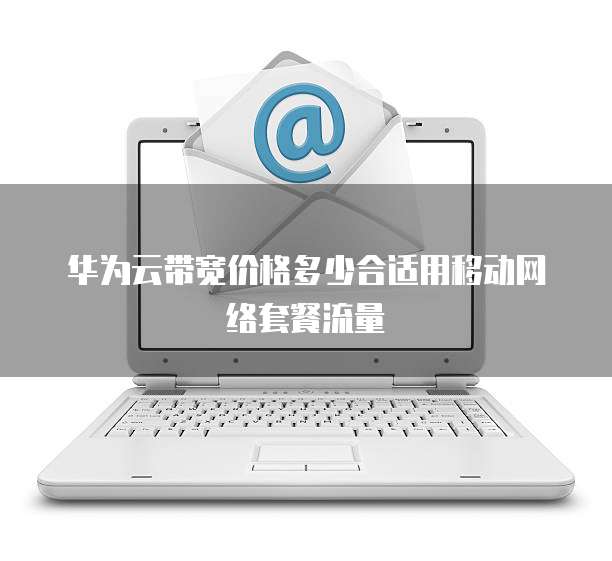 华为云带宽价格多少合适用移动网络套餐流量