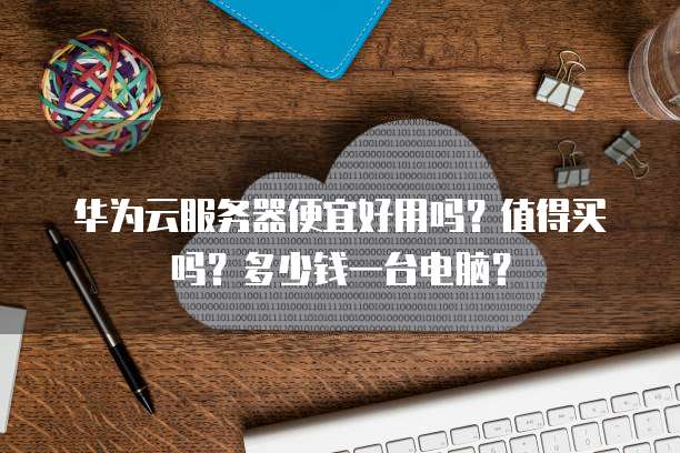 华为云服务器便宜好用吗?值得买吗?多少钱一台电脑?