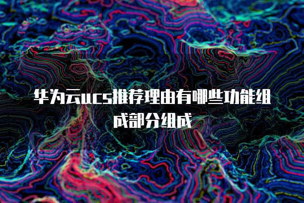 华为云ucs推荐理由有哪些功能组成部分组成