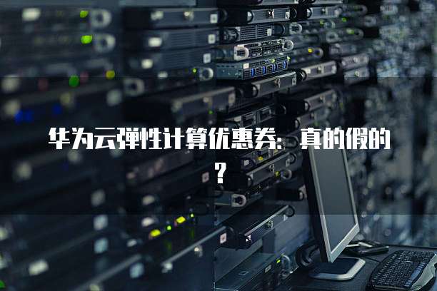 华为云弹性计算优惠券:真的假的?