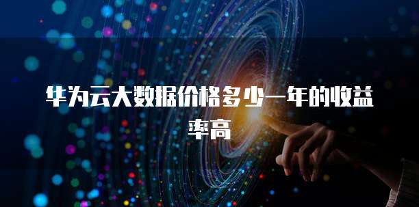 华为云大数据价格多少一年的收益率高