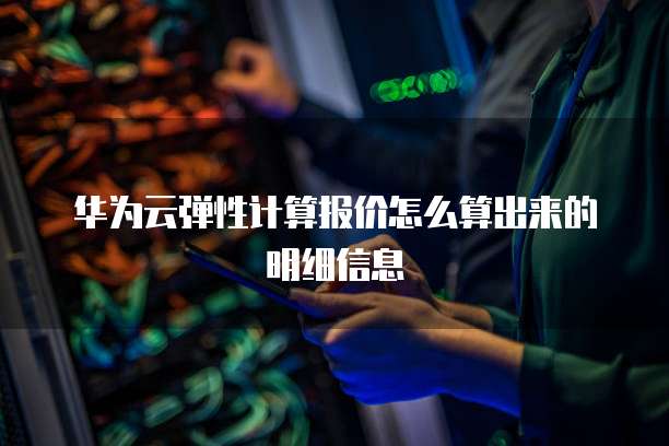 华为云弹性计算报价怎么算出来的明细信息