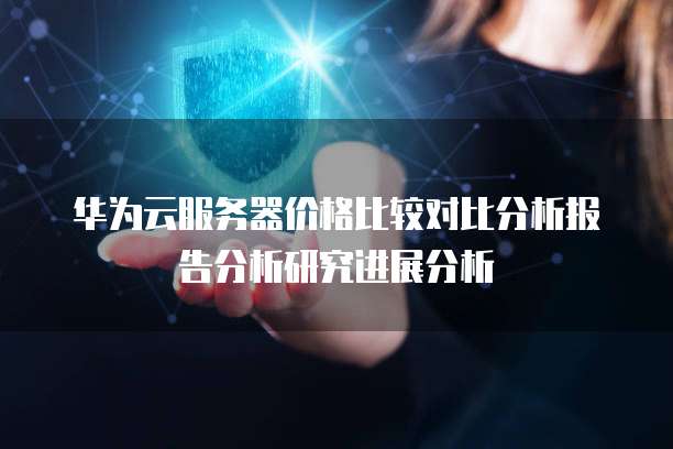 华为云服务器价格比较对比分析报告分析研究进展分析