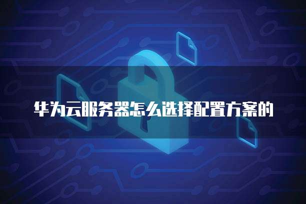 华为云服务器怎么选择配置方案的