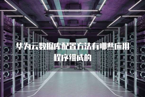 华为云数据库配置方法有哪些应用程序组成的