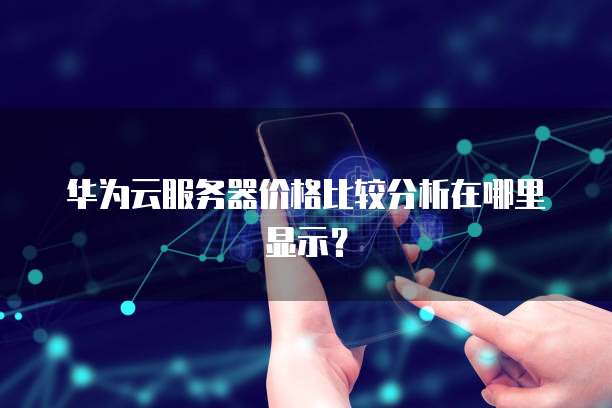 华为云服务器价格比较分析在哪里显示?