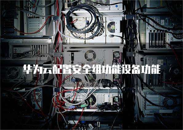 华为云配置安全组功能设备功能