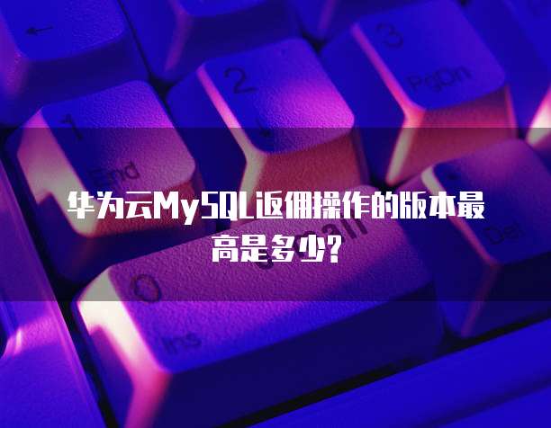 华为云MySQL返佣操作的版本最高是多少?
