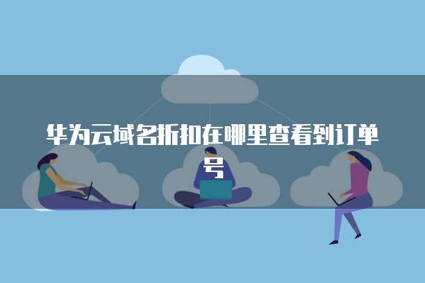 华为云域名折扣在哪里查看到订单号
