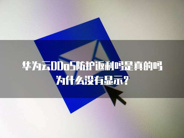华为云DDoS防护返利吗是真的吗为什么没有显示？