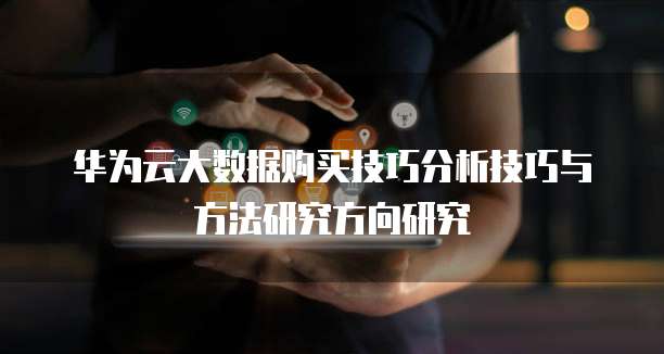 华为云大数据购买技巧分析技巧与方法研究方向研究