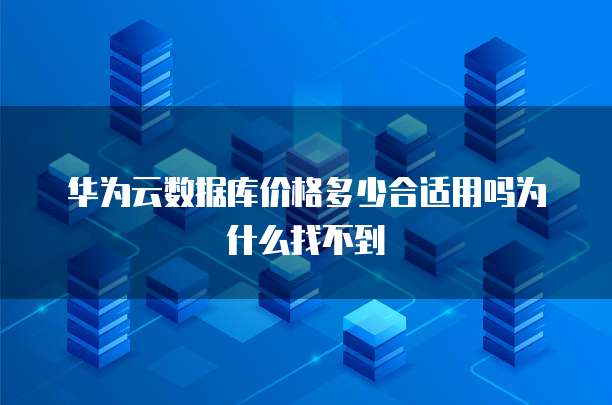 华为云数据库价格多少合适用吗为什么找不到