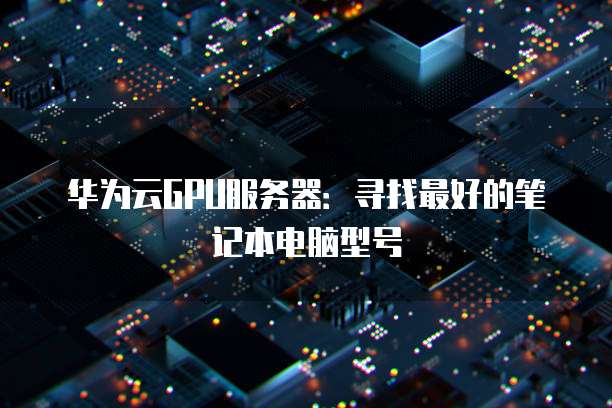 华为云GPU服务器:寻找最好的笔记本电脑型号