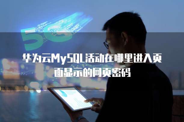 华为云MySQL活动在哪里进入页面显示的网页密码