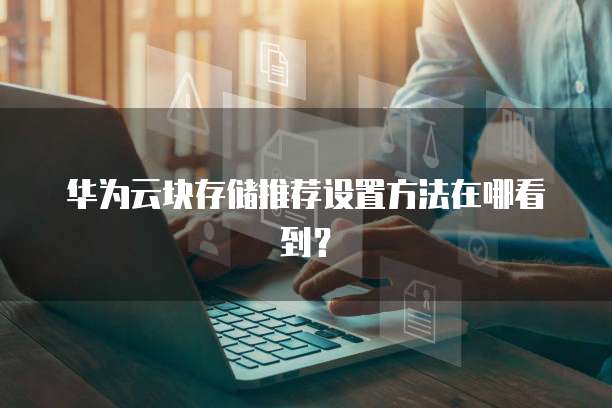 华为云块存储推荐设置方法在哪看到？