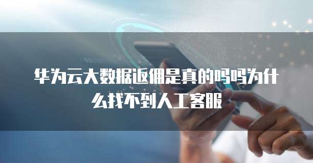 华为云大数据返佣是真的吗吗为什么找不到人工客服
