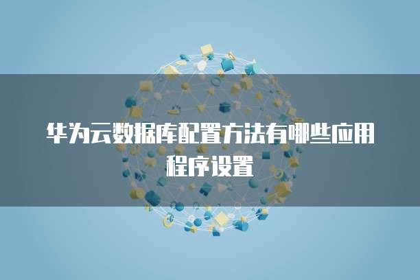 华为云数据库配置方法有哪些应用程序设置