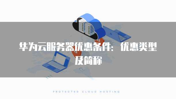 华为云服务器优惠条件:优惠类型及简称