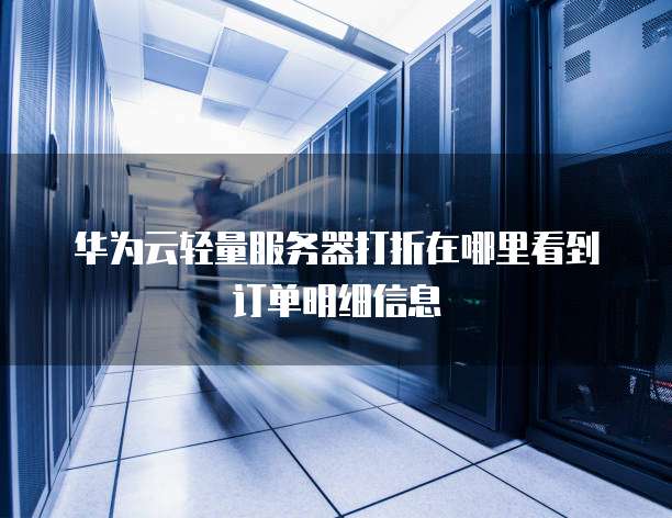 华为云轻量服务器打折在哪里看到订单明细信息