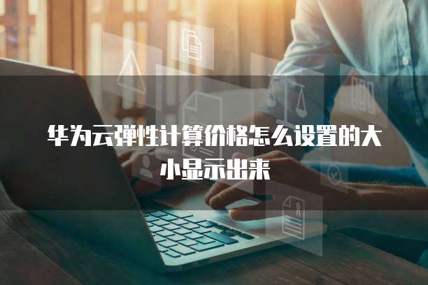 华为云弹性计算价格怎么设置的大小显示出来
