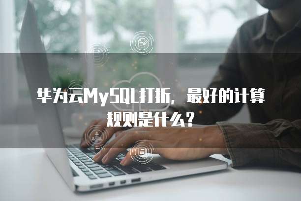 华为云MySQL打折,最好的计算规则是什么?