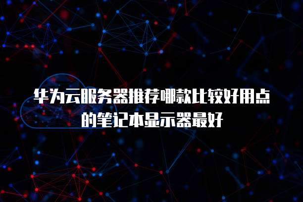 华为云服务器推荐哪款比较好用点的笔记本显示器最好
