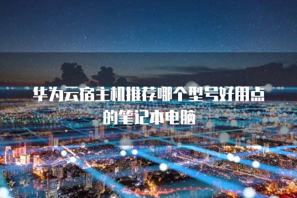 华为云宿主机推荐哪个型号好用点的笔记本电脑