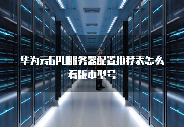 华为云GPU服务器配置推荐表怎么看版本型号