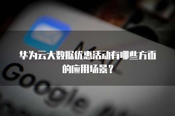 华为云大数据优惠活动有哪些方面的应用场景?